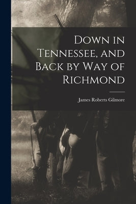 Down in Tennessee, and Back by Way of Richmond by Gilmore, James Roberts