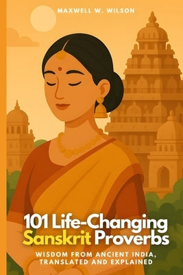 101 Life-Changing Sanskrit Proverbs: Wisdom from Ancient India, Translated and Explained by Wilson, Maxwell W.