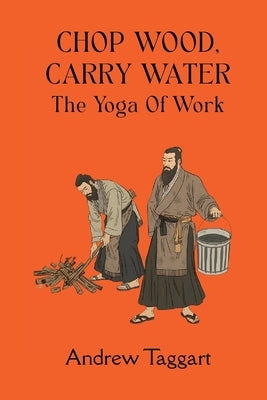 Chop Wood, Carry Water: The Yoga of Work by Taggart, Andrew