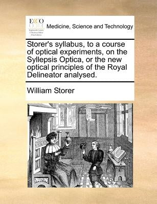 Storer's Syllabus, to a Course of Optical Experiments, on the Syllepsis Optica, or the New Optical Principles of the Royal Delineator Analysed. by Storer, William