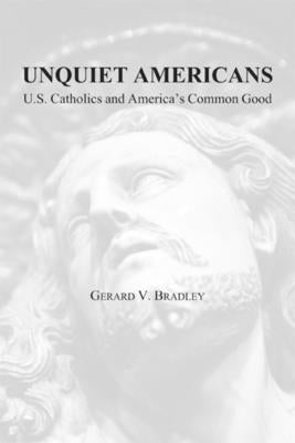 Unquiet Americans: U.S. Catholics, Moral Truth, and the Preservation of Civil Liberties by Bradley, Gerard V.