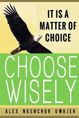 It is a Matter of Choice: Choose Wisely by Uwajeh, Alex Nkenchor