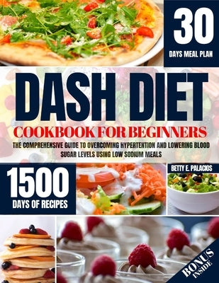 Dash Diet Cookbook for Beginners: The Comprehensive Guide to Overcoming Hypertention and Lowering Blood Sugar Levels Using Low Sodium Meals by Palacios, Betty E.