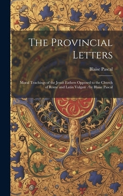 The Provincial Letters: Moral Teachings of the Jesuit Fathers Opposed to the Church of Rome and Latin Vulgate /by Blaise Pascal by Pascal, Blaise