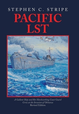 Pacific LST: A Gallant Ship and Her Hardworking Coast Guard Crew at the Invasion of Okinawa Revised Edition by Stripe, Stephen C.