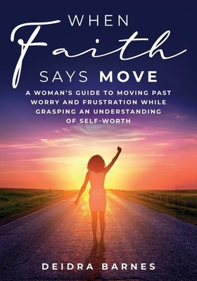 When Faith Says Move: A Woman's Guide to Moving Past Worry and Frustration While Grasping an Understanding of Self-Worth by Barnes, Deidra