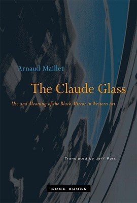 The Claude Glass: Use and Meaning of the Black Mirror in Western Art by Maillet, Arnaud