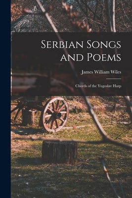 Serbian Songs and Poems: Chords of the Yugoslav Harp by Wiles, James W.