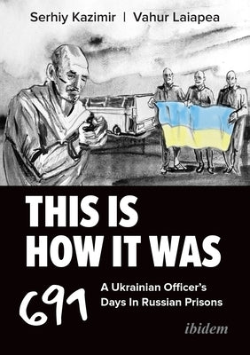 This Is How It Was: A Ukrainian Officer's 691 Days in Russian Prisons by Kazimir, Serhiy