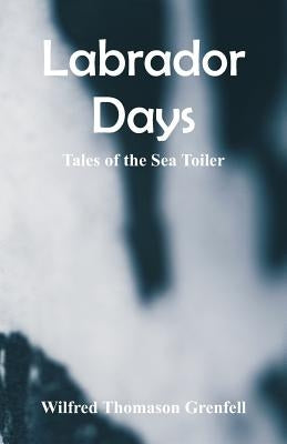 Labrador Days: Tales of the Sea Toiler by Grenfell, Wilfred Thomason