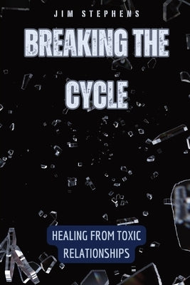 Breaking the Cycle: Healing from Toxic Relationships by Stephens, Jim