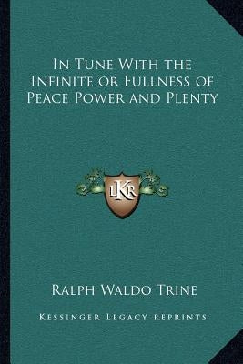 In Tune with the Infinite or Fullness of Peace Power and Plenty by Trine, Ralph Waldo
