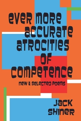 Ever More Accurate Atrocities of Competence - New and Selected Poems by Shiner, Jack