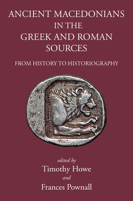 Ancient Macedonians in Greek and Roman Sources: From History to Historiography by Howe, Tim