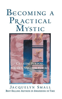 Becoming a Practical Mystic: Creating Purpose for Our Spiritual Future by Small, Jacquelyn