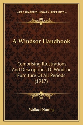 A Windsor Handbook: Comprising Illustrations And Descriptions Of Windsor Furniture Of All Periods (1917) by Nutting, Wallace