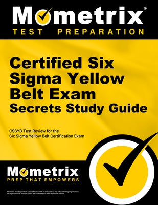 Certified Six SIGMA Yellow Belt Exam Secrets Study Guide: Cssgb Test Review for the Six SIGMA Yellow Belt Certification Exam by Cssyb Exam Secrets Test Prep