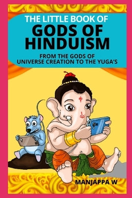 The Little Book of Gods of Hinduism: From the Gods of Universe Creation to the Yuga's by W, Manjappa