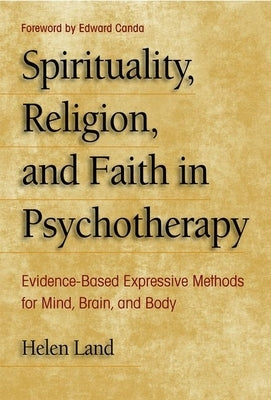Spirituality, Religion, and Faith in Psychotherapy: Evidence-Based Expressive Methods for Mind, Brain, and Body by Land, Helen