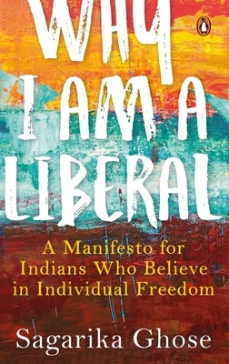 Why I Am a Liberal by Ghose, Sagarika
