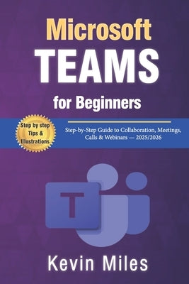 Microsoft Teams for Beginners: Step-by-Step Guide to Collaboration, Meetings, Calls & Webinars - 2025/2026 by Miles, Kevin