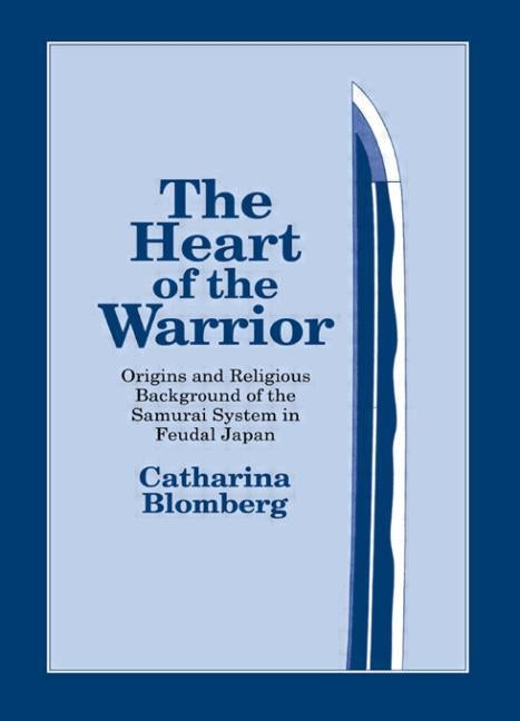 The Heart of the Warrior: Origins and Religious Background of the Samurai System in Feudal Japan by Blomberg, Catharina