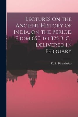 Lectures on the Ancient History of India, on the Period From 650 to 325 B. C., Delivered in February by Bhandarkar, D. R.