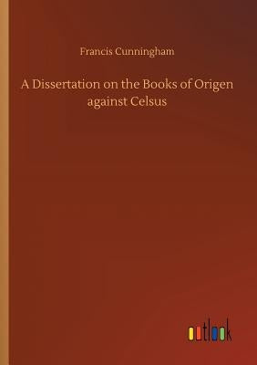 A Dissertation on the Books of Origen against Celsus by Cunningham, Francis