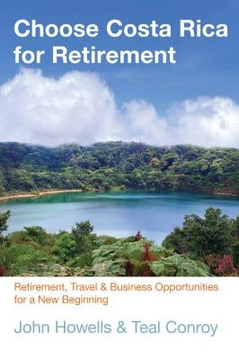Choose Costa Rica for Retirement: Retirement, Travel & Business Opportunities for a New Beginning by Howells, John
