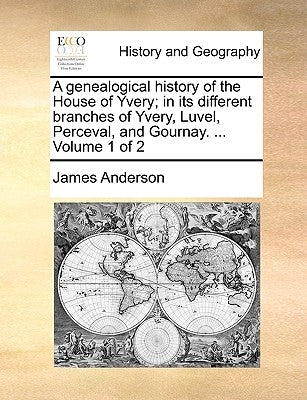 A genealogical history of the House of Yvery; in its different branches of Yvery, Luvel, Perceval, and Gournay. ... Volume 1 of 2 by Anderson, James