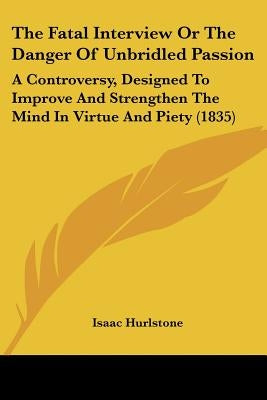The Fatal Interview Or The Danger Of Unbridled Passion: A Controversy, Designed To Improve And Strengthen The Mind In Virtue And Piety (1835) by Hurlstone, Isaac