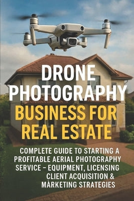 Drone Photography Business for Real Estate: Complete Guide to Starting a Profitable Aerial Photography Service - Equipment, Licensing, Client Acquisit by Rhea, Alexander
