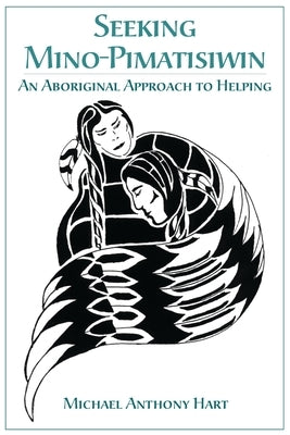 Seeking Mino-Pimatisiwin: An Aboriginal Approach to Helping by Hart, Michael