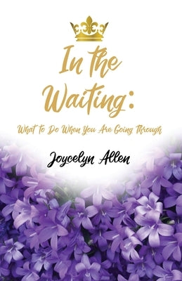 In the Waiting: What to Do When You Are Going Through by Allen, Joycelyn