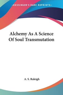Alchemy As A Science Of Soul Transmutation by Raleigh, A. S.