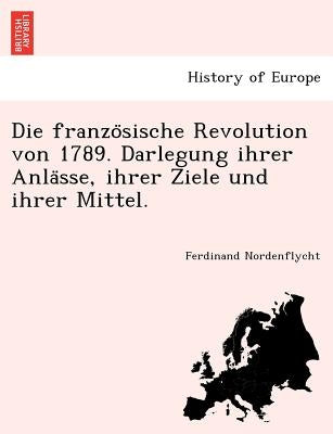 Die Franzo Sische Revolution Von 1789. Darlegung Ihrer Anla Sse, Ihrer Ziele Und Ihrer Mittel. by Nordenflycht, Ferdinand