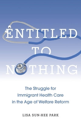 Entitled to Nothing: The Struggle for Immigrant Health Care in the Age of Welfare Reform by Park, Lisa Sun-Hee