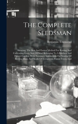 The Complete Seedsman: Shewing, The Best And Easiest Method For Raising And Cultivating Every Sort Of Seed Belonging To A Kitchen And Flower- by Townsend, Benjamin