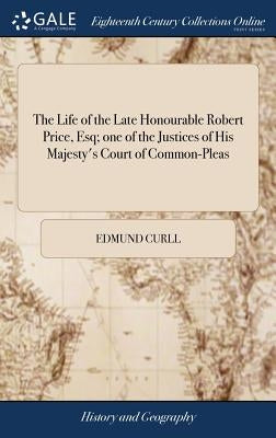 The Life of the Late Honourable Robert Price, Esq; one of the Justices of His Majesty's Court of Common-Pleas by Curll, Edmund