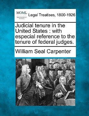 Judicial Tenure in the United States: With Especial Reference to the Tenure of Federal Judges. by Carpenter, William Seal
