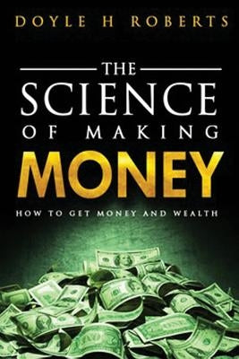 The Science of Making Money: How To Get Money & Wealth by Roberts, Doyle H.