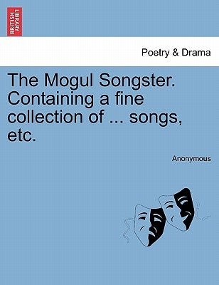 The Mogul Songster. Containing a Fine Collection of ... Songs, Etc. by Anonymous