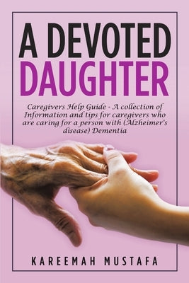 A Devoted Daughter: Caregivers Help Guide - a Collection of Information and Tips for Caregivers Who are Caring for a Person With (Alzheime by Mustafa, Kareemah