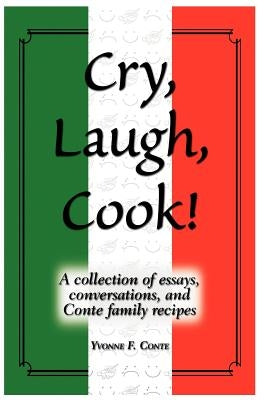 Cry, Laugh, Cook!: A Collection of Essays, Conversations, and Conte Family Recipes by Conte, Yvonne F.