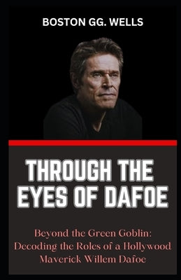 Through the Eyes of Dafoe: "Beyond the Green Goblin: Decoding the Roles of a Hollywood Maverick Willem Dafoe" by Wells, Boston Gg