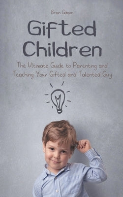 Gifted Children The Ultimate Guide to Parenting and Teaching Your Gifted and Talented Guy by Gibson, Brian