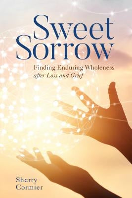 Sweet Sorrow: Finding Enduring Wholeness After Loss and Grief by Cormier, Sherry