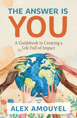 The Answer Is You: A Guidebook to Creating a Life Full of Impact (Leadership Book, Change the Way You Think) by Amouyel, Alex