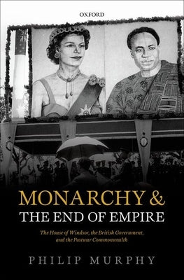 Monarchy and the End of Empire: The House of Windsor, the British Government, and the Postwar Commonwealth by Murphy, Philip