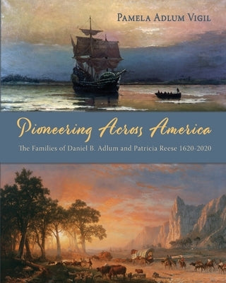 Pioneering Across America: The Families of Daniel B. Adlum and Patricia Reese 1620-2020 by Vigil, Pamela Adlum